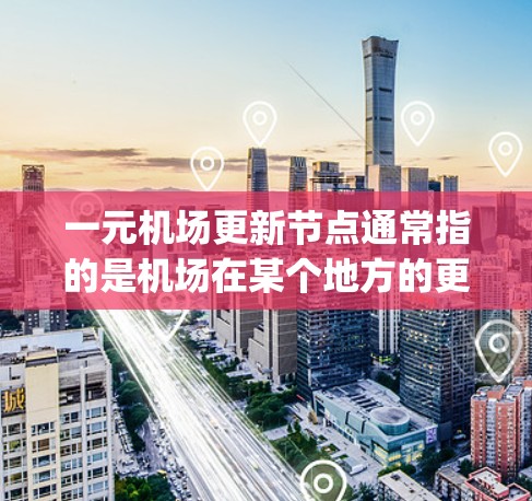 一元机场更新节点通常指的是机场在某个地方的更新项目，可能涉及机场入口、gatehouse（入口）terminal（入口）或者周边交通设施的优化升级。以下是一些可能涉及的更新节点
