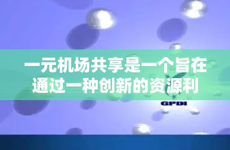 一元机场共享是一个旨在通过一种创新的资源利用方式来优化机场运营和提高资源效率的策略。以下是关于这一概念的详细分析