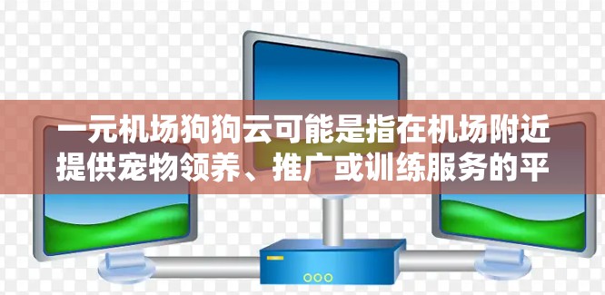 一元机场狗狗云可能是指在机场附近提供宠物领养、推广或训练服务的平台,价格相对亲民。以下是一些可能的平台和建议 一元机场狗狗云可能是指在机场附近提供宠物领养、推广或训练服务的平台,价格相对亲民。以下是一些可能的平台和建议