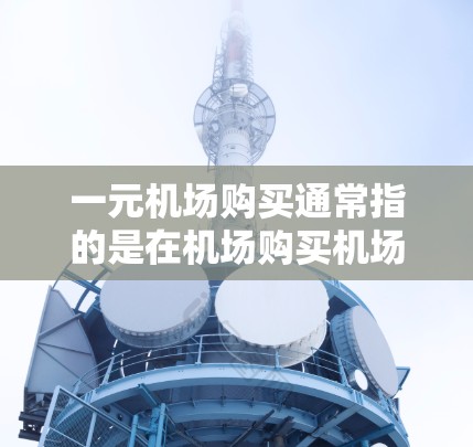 一元机场购买通常指的是在机场购买机场票务服务时的价格非常优惠，甚至可能低于市场价。这可能包括机场会员卡的使用、机场会员折扣、票务软件的优惠活动等。以下是一些可能的解释和建议