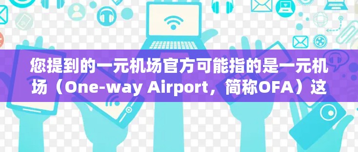 您提到的一元机场官方可能指的是一元机场（One-way Airport，简称OFA）这是一种位于市中心的机场，游客可以在一元机场内办理机票、兑换货币、购买酒店等服务。以下是一元机场的特点和推荐信息