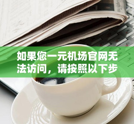 如果您一元机场官网无法访问，请按照以下步骤进行操作