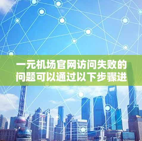 一元机场官网访问失败的问题可以通过以下步骤进行排查和解决