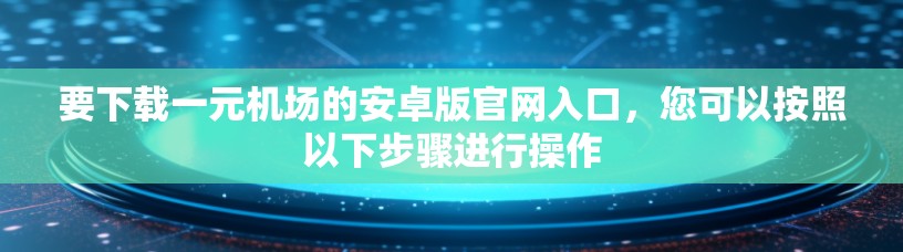 要下载一元机场的安卓版官网入口，您可以按照以下步骤进行操作