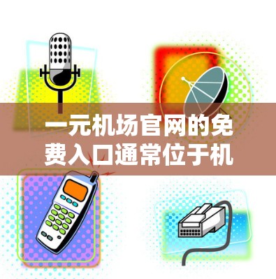 一元机场官网的免费入口通常位于机场的周边地区，比如机场的官网、附近的商场、公园或公园，但具体位置和免费情况可能会因机场而异。以下是一些常见的免费入口提示