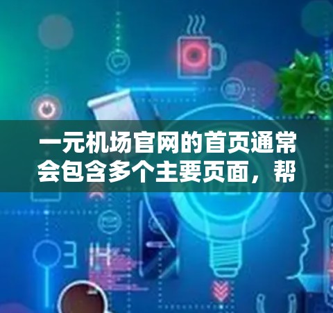 一元机场官网的首页通常会包含多个主要页面，帮助用户快速找到所需的信息或服务。以下是常见的首页页面内容