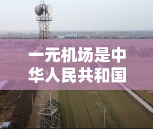 一元机场是中华人民共和国的重要机场，主要分布在以下几个城市