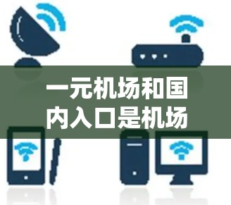 一元机场和国内入口是机场设计中的两个不同概念，它们在功能和布局上有所不同。以下是对这两个概念的详细解析