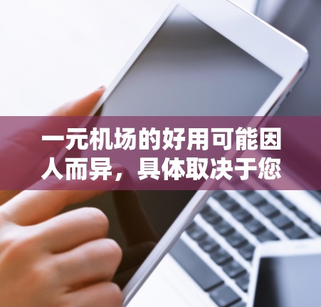 一元机场的好用可能因人而异，具体取决于您的需求和预算。以下是一些关键点需要考虑