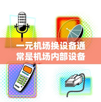 一元机场换设备通常是机场内部设备升级或优化的过程。以下是一些常见的换设备步骤和注意事项