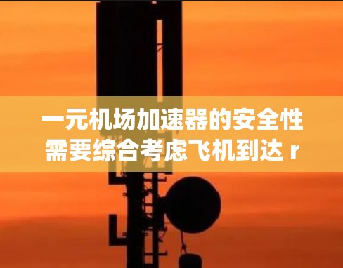 一元机场加速器的安全性需要综合考虑飞机到达 runway的顺序、乘客人数以及机场的具体设计。以下是一些关键点 一元机场加速器的安全性需要综合考虑飞机到达 runway的顺序、乘客人数以及机场的具体设计。以下是一些关键点