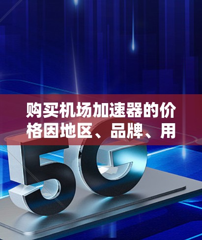 购买机场加速器的价格因地区、品牌、用户需求和个人预算而异。以下是一些普遍适用的信息