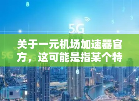 关于一元机场加速器官方，这可能是指某个特定机场的加速器设施或活动，但需要更多的上下文信息来提供准确的信息。以下是一些可能的解释和建议