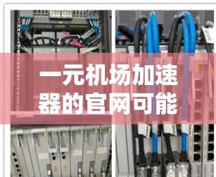 一元机场加速器的官网可能需要根据具体型号或服务来查找。由于没有具体的型号信息,我可以提供一些通用的搜索建议,帮助您找到相关的信息 一元机场加速器的官网可能需要根据具体型号或服务来查找。由于没有具体的型号信息,我可以提供一些通用的搜索建议,帮助您找到相关的信息