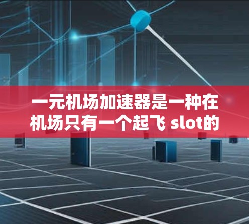 一元机场加速器是一种在机场只有一个起飞 slot的情况下，通过自动化和智能化技术，提高通过率和效率的工具。以下是对这一技术的详细总结