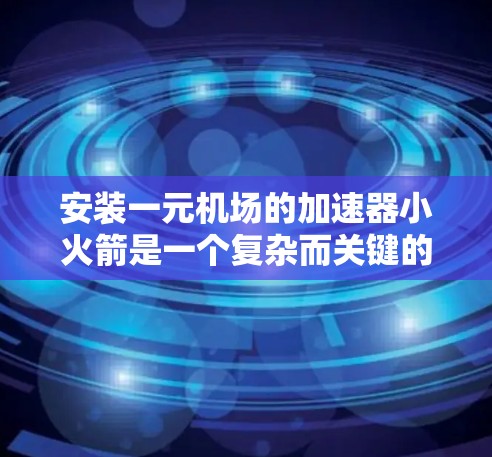 安装一元机场的加速器小火箭是一个复杂而关键的任务，需要综合考虑多个因素以确保安全、有效和舒适。以下是详细的步骤和建议