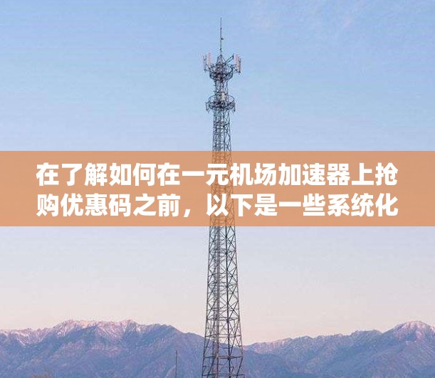 在了解如何在一元机场加速器上抢购优惠码之前，以下是一些系统化的步骤和建议