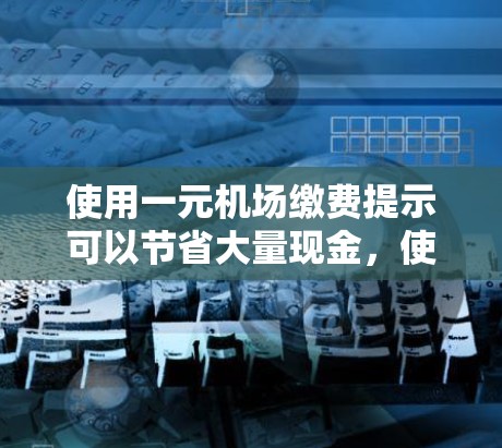 使用一元机场缴费提示可以节省大量现金，使报销流程更高效。以下是详细的步骤和注意事项