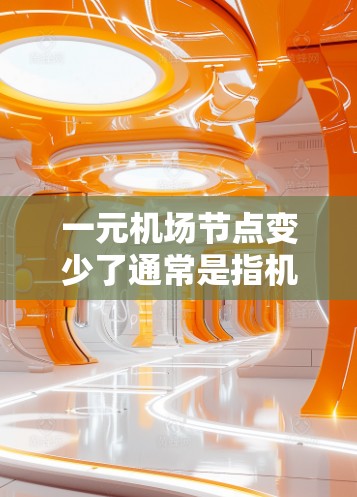 一元机场节点变少了通常是指机场的某个区域或设施数量减少，这可能与空域分配、航站楼数目、航经数量等因素有关。以下是一些可能的原因和影响
