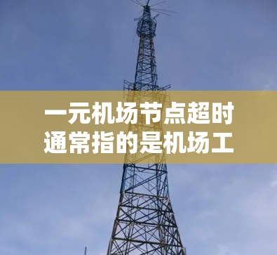 一元机场节点超时通常指的是机场工作人员在处理超时登机手续时遇到的问题，具体可能包括