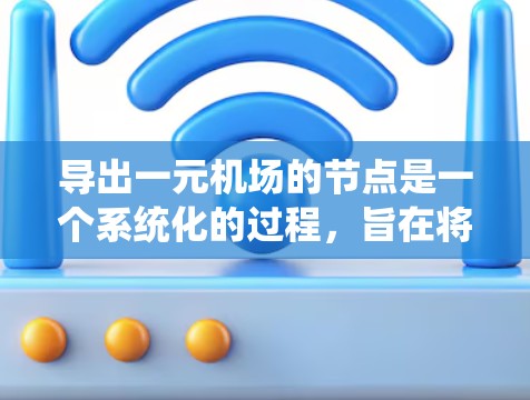 导出一元机场的节点是一个系统化的过程，旨在将机场的地理网络模型转换为可使用的格式。以下是详细的步骤指南
