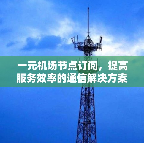 一元机场节点订阅，提高服务效率的通信解决方案