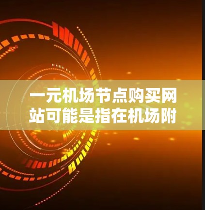 一元机场节点购买网站可能是指在机场附近或特定区域的网站，价格或访问成本较低，用户可以轻松使用的网站。以下是一些可能的情况和解决方案