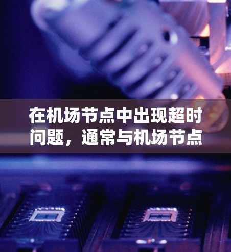在机场节点中出现超时问题,通常与机场节点的网络性能、流量管理、资源分配以及实时监控系统有关。以下是一些可能的原因和解决方案 在机场节点中出现超时问题,通常与机场节点的网络性能、流量管理、资源分配以及实时监控系统有关。以下是一些可能的原因和解决方案