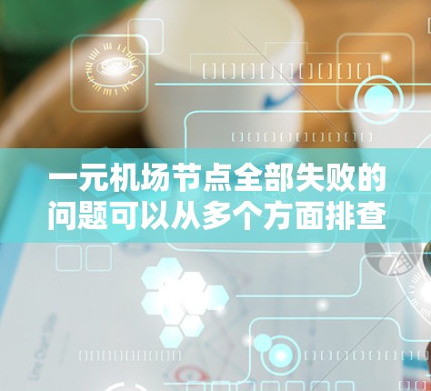 一元机场节点全部失败的问题可以从多个方面排查和解决 一元机场节点全部失败的问题可以从多个方面排查和解决