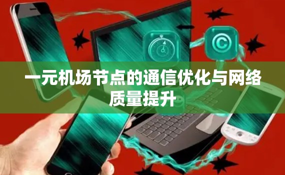 一元机场节点的通信优化与网络质量提升 一元机场节点的通信优化与网络质量提升