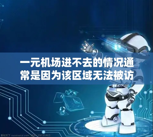 一元机场进不去的情况通常是因为该区域无法被访问而引起的。以下是一些可能的解决方法，取决于具体的情况