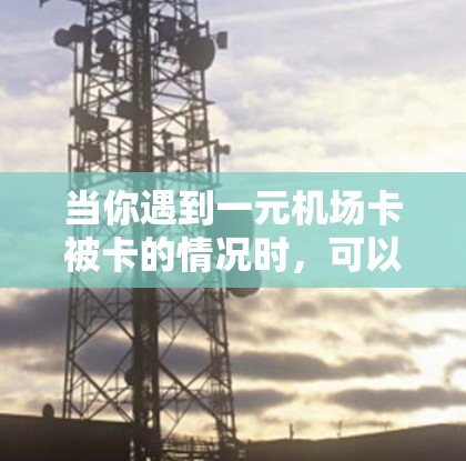 当你遇到一元机场卡被卡的情况时,可以按照以下步骤解决问题 当你遇到一元机场卡被卡的情况时,可以按照以下步骤解决问题