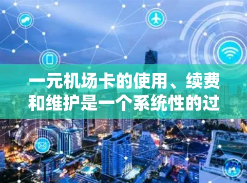一元机场卡的使用、续费和维护是一个系统性的过程，以下是一步步的指南