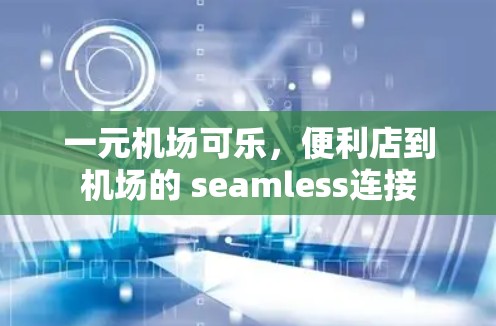 一元机场可乐,便利店到机场的 seamless连接 一元机场可乐,便利店到机场的 seamless连接
