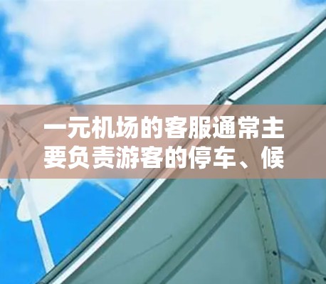 一元机场的客服通常主要负责游客的停车、候机和购物服务。以下是关于一元机场客服的一些关键信息和内容