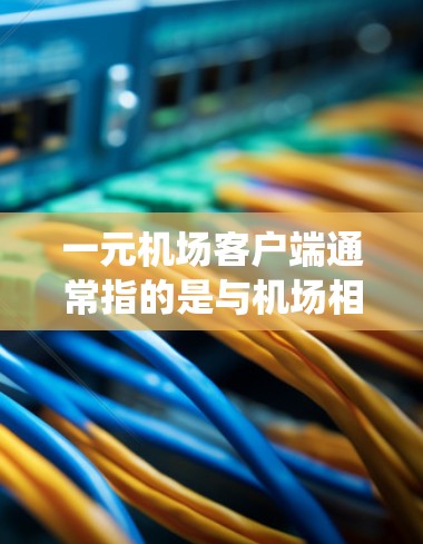 一元机场客户端通常指的是与机场相关的移动应用或设备,如机场APP、电子支付系统或移动支付功能。以下是一些可能涉及的内容,供你参考 一元机场客户端通常指的是与机场相关的移动应用或设备,如机场APP、电子支付系统或移动支付功能。以下是一些可能涉及的内容,供你参考