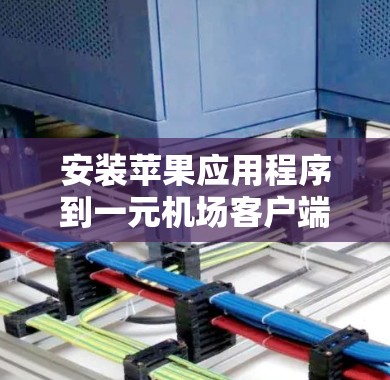安装苹果应用程序到一元机场客户端是可行的,但需要遵循以下步骤和注意事项 安装苹果应用程序到一元机场客户端是可行的,但需要遵循以下步骤和注意事项