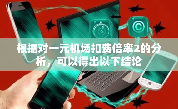 根据对一元机场扣费倍率2的分析,可以得出以下结论 根据对一元机场扣费倍率2的分析,可以得出以下结论
