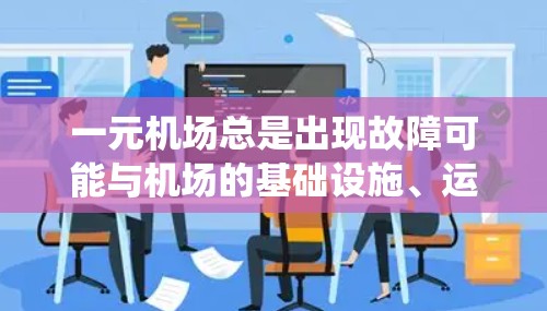 一元机场总是出现故障可能与机场的基础设施、运营系统和管理有关。以下是一元机场出现故障的原因分析及解决方法
