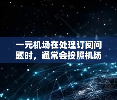 一元机场在处理订阅问题时,通常会按照机场的规定进行操作。以下是可能遇到的几种常见问题和解决方法 一元机场在处理订阅问题时,通常会按照机场的规定进行操作。以下是可能遇到的几种常见问题和解决方法
