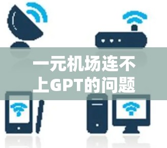 一元机场连不上GPT的问题通常可以通过以下步骤排查和解决