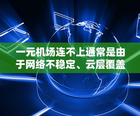 一元机场连不上通常是由于网络不稳定、云层覆盖、路由器断联或天气原因导致。以下是逐步的解决方法 一元机场连不上通常是由于网络不稳定、云层覆盖、路由器断联或天气原因导致。以下是逐步的解决方法