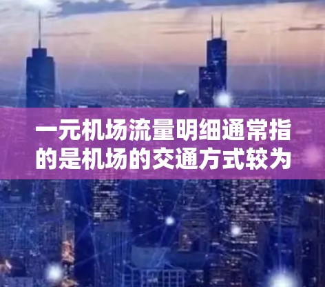 一元机场流量明细通常指的是机场的交通方式较为单一,或者交通资源较为集中,从而形成了一种一元的交通网络。以下是一些可能涉及的一元机场流量明细的信息和分析 一元机场流量明细通常指的是机场的交通方式较为单一,或者交通资源较为集中,从而形成了一种一元的交通网络。以下是一些可能涉及的一元机场流量明细的信息和分析