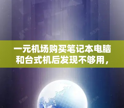 一元机场购买笔记本电脑和台式机后发现不够用，可能的原因如下
