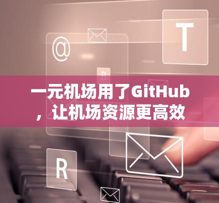 一元机场用了GitHub,让机场资源更高效 一元机场用了GitHub,让机场资源更高效