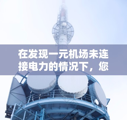 在发现一元机场未连接电力的情况下,您可以采取以下步骤来解决问题 在发现一元机场未连接电力的情况下,您可以采取以下步骤来解决问题