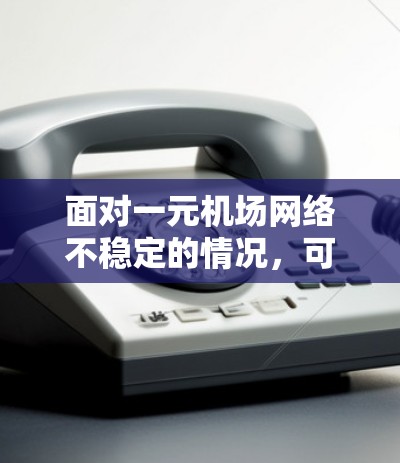 面对一元机场网络不稳定的情况，可以采取以下步骤来解决问题