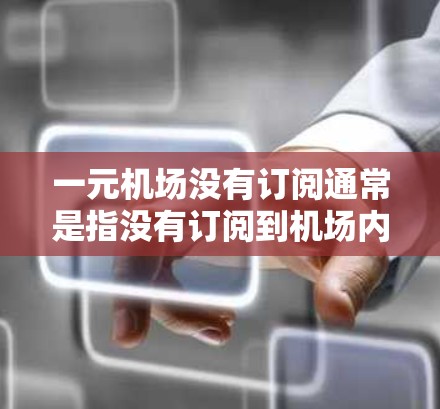 一元机场没有订阅通常是指没有订阅到机场内的交通服务，如地铁、公交或出租车。如果您需要这些服务，可以参考以下步骤获取信息
