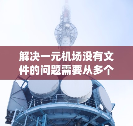 解决一元机场没有文件的问题需要从多个方面入手,确保机场的文件管理正常运行。以下是一步-by-step的解决方案 解决一元机场没有文件的问题需要从多个方面入手,确保机场的文件管理正常运行。以下是一步-by-step的解决方案