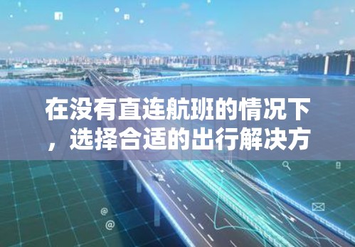 在没有直连航班的情况下，选择合适的出行解决方案需要综合考虑多个因素。以下是详细的解决方案建议